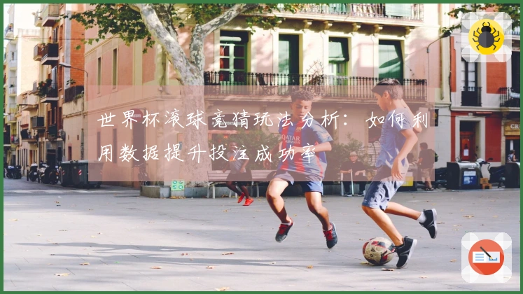 世界杯滚球竞猜玩法分析：如何利用数据提升投注成功率