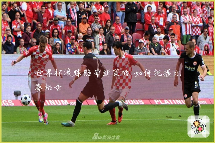 世界杯滚球赔率新策略 如何把握比赛机会