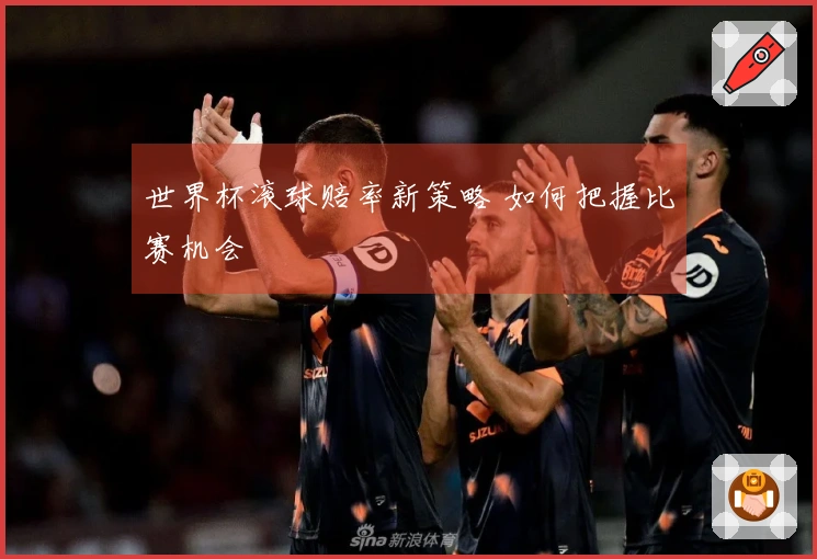世界杯滚球赔率新策略 如何把握比赛机会
